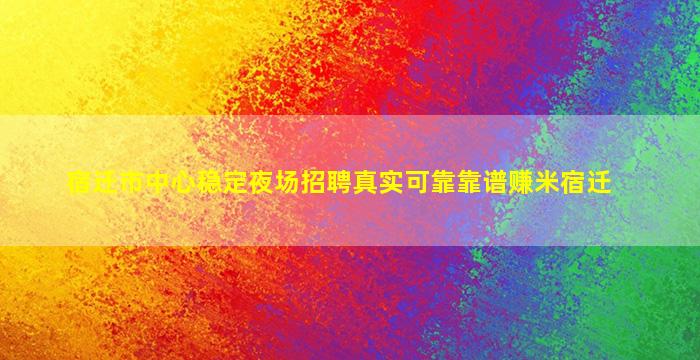 宿迁市中心稳定夜场招聘真实可靠靠谱赚米宿迁